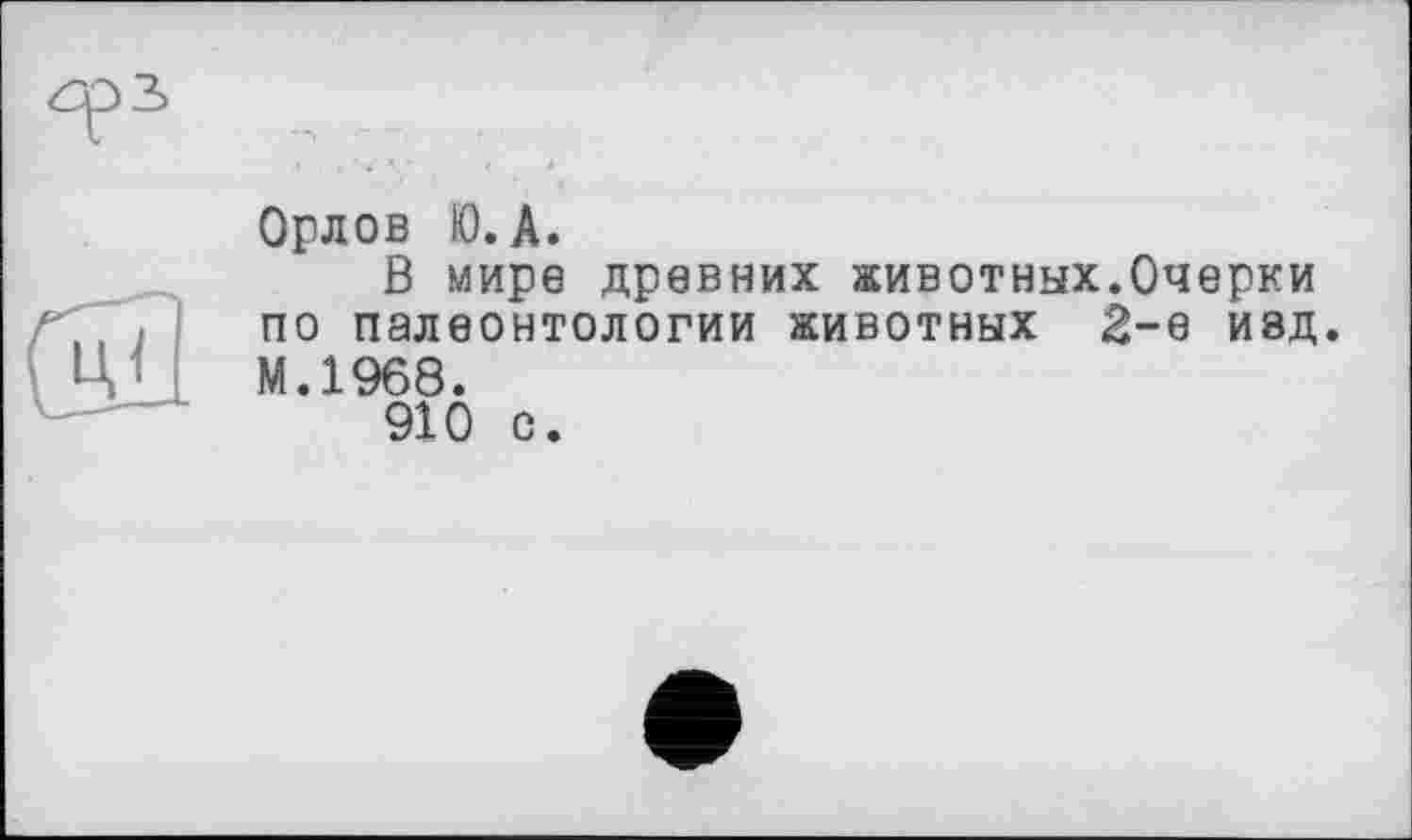 ﻿Орлов Ю.А.
В мире древних животных.Очерки по палеонтологии животных 2-е изд. М.1968.
910 о.